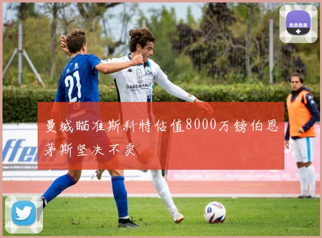 曼城瞄准斯科特估值8000万镑伯恩茅斯坚决不卖