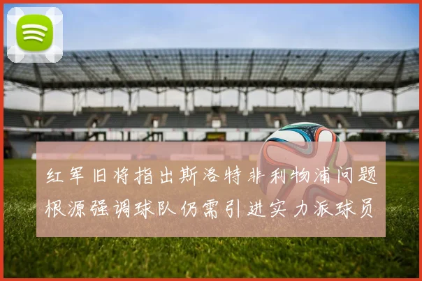 红军旧将指出斯洛特非利物浦问题根源强调球队仍需引进实力派球员