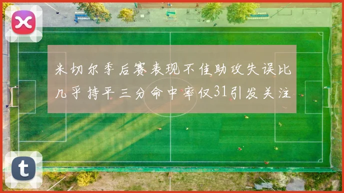 米切尔季后赛表现不佳助攻失误比几乎持平三分命中率仅31引发关注