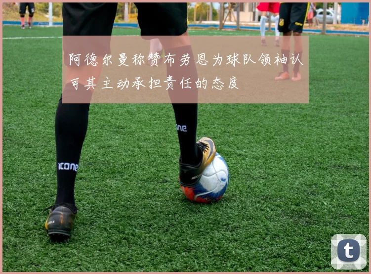 阿德尔曼称赞布劳恩为球队领袖认可其主动承担责任的态度