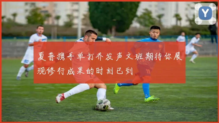夏普携手单打乔发声文班期待你展现修行成果的时刻已到