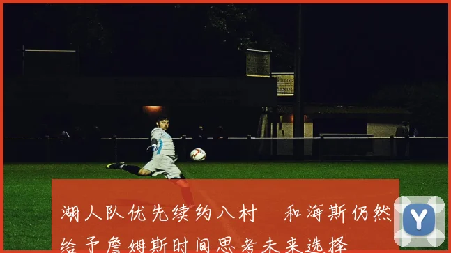 湖人队优先续约八村塁和海斯仍然给予詹姆斯时间思考未来选择