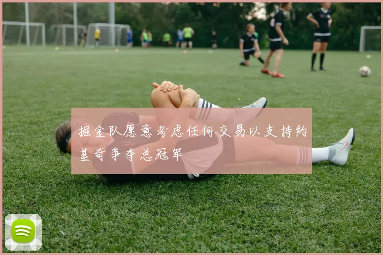 掘金队愿意考虑任何交易以支持约基奇争夺总冠军
