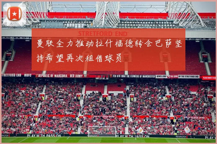曼联全力推动拉什福德转会巴萨坚持希望再次租借球员