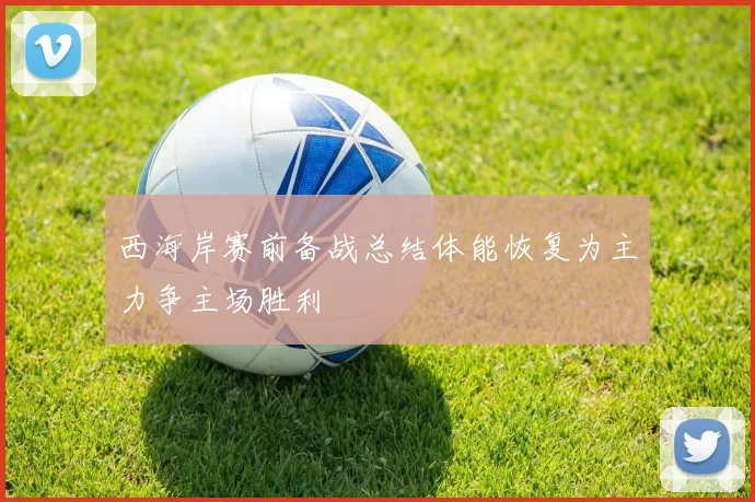 西海岸赛前备战总结体能恢复为主力争主场胜利